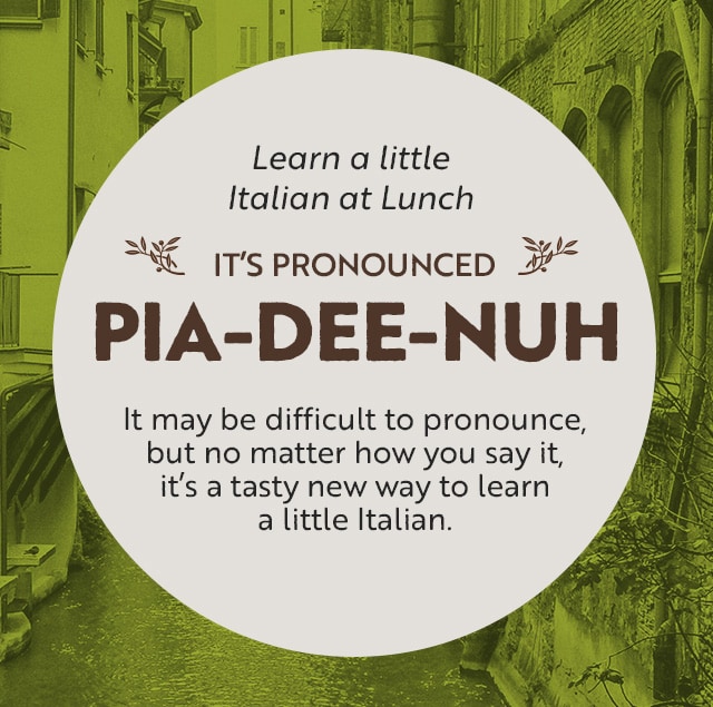 Learn a little Italian at lunch, it's pronounced pia-dee-nuh